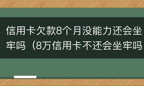 信用卡欠款8个月没能力还会坐牢吗（8万信用卡不还会坐牢吗）