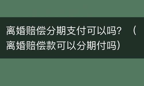 离婚赔偿分期支付可以吗？（离婚赔偿款可以分期付吗）
