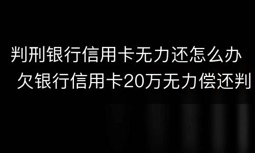 判刑银行信用卡无力还怎么办 欠银行信用卡20万无力偿还判刑多久