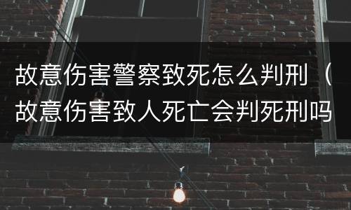 故意伤害警察致死怎么判刑（故意伤害致人死亡会判死刑吗?）
