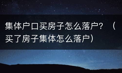 集体户口买房子怎么落户？（买了房子集体怎么落户）