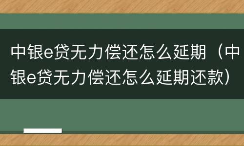 中银e贷无力偿还怎么延期（中银e贷无力偿还怎么延期还款）