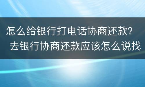 怎么给银行打电话协商还款？ 去银行协商还款应该怎么说找哪位