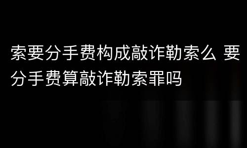 索要分手费构成敲诈勒索么 要分手费算敲诈勒索罪吗