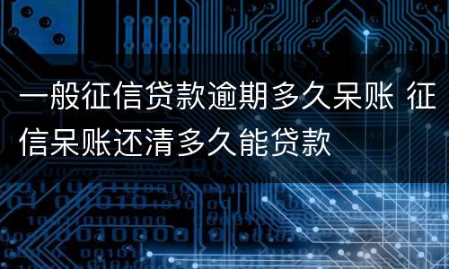 一般征信贷款逾期多久呆账 征信呆账还清多久能贷款