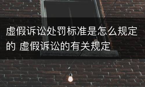 虚假诉讼处罚标准是怎么规定的 虚假诉讼的有关规定