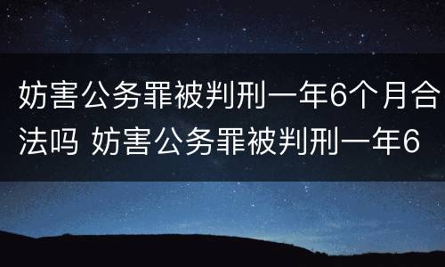 妨害公务罪被判刑一年6个月合法吗 妨害公务罪被判刑一年6个月合法吗