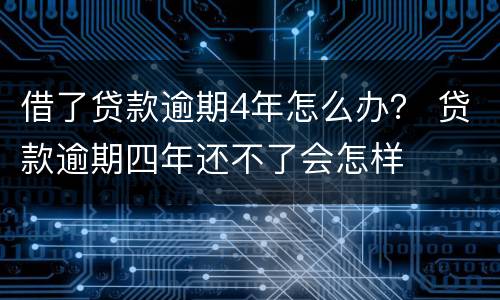 借了贷款逾期4年怎么办？ 贷款逾期四年还不了会怎样