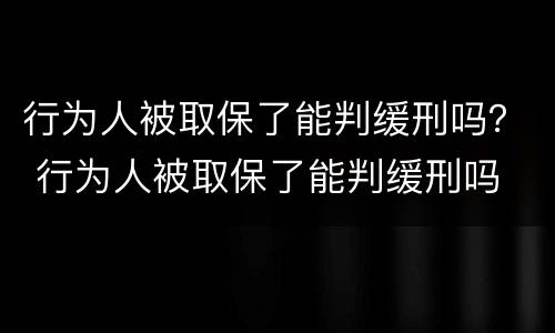 行为人被取保了能判缓刑吗？ 行为人被取保了能判缓刑吗