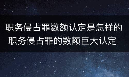 职务侵占罪数额认定是怎样的 职务侵占罪的数额巨大认定