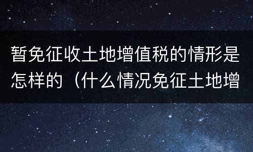 暂免征收土地增值税的情形是怎样的（什么情况免征土地增值税）