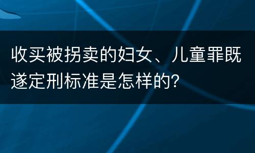 收买被拐卖的妇女、儿童罪既遂定刑标准是怎样的？