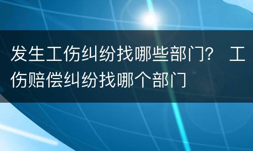 发生工伤纠纷找哪些部门？ 工伤赔偿纠纷找哪个部门