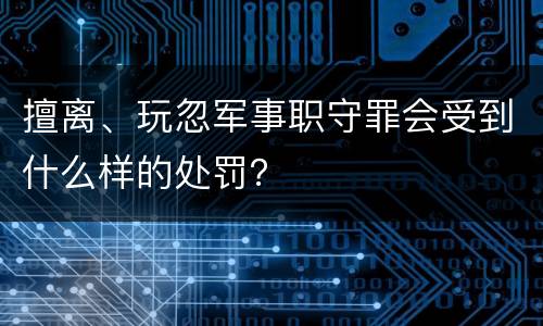 擅离、玩忽军事职守罪会受到什么样的处罚？