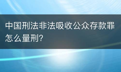 中国刑法非法吸收公众存款罪怎么量刑?