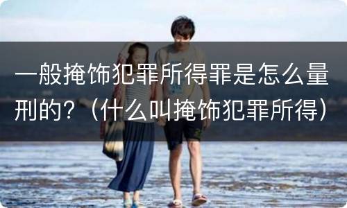 一般掩饰犯罪所得罪是怎么量刑的?（什么叫掩饰犯罪所得）