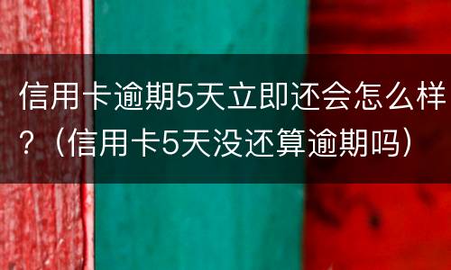信用卡逾期5天立即还会怎么样?（信用卡5天没还算逾期吗）