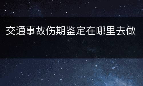 交通事故伤期鉴定在哪里去做