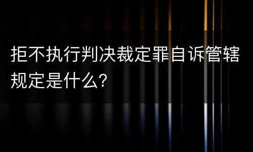 拒不执行判决裁定罪自诉管辖规定是什么？