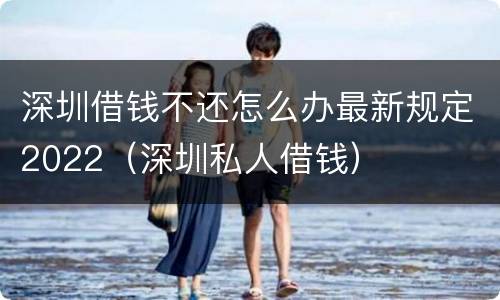 深圳借钱不还怎么办最新规定2022（深圳私人借钱）