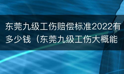 东莞九级工伤赔偿标准2022有多少钱（东莞九级工伤大概能赔多少钱）