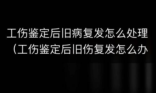工伤鉴定后旧病复发怎么处理（工伤鉴定后旧伤复发怎么办）