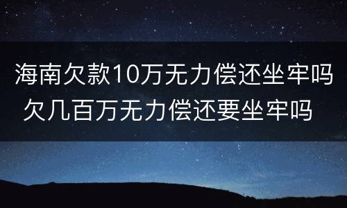 海南欠款10万无力偿还坐牢吗 欠几百万无力偿还要坐牢吗
