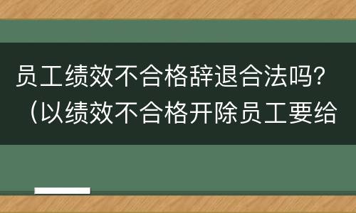 员工绩效不合格辞退合法吗？（以绩效不合格开除员工要给赔偿吗）