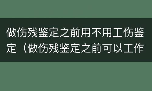 做伤残鉴定之前用不用工伤鉴定（做伤残鉴定之前可以工作吗）