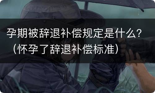 孕期被辞退补偿规定是什么？（怀孕了辞退补偿标准）