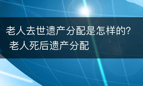 老人去世遗产分配是怎样的？ 老人死后遗产分配