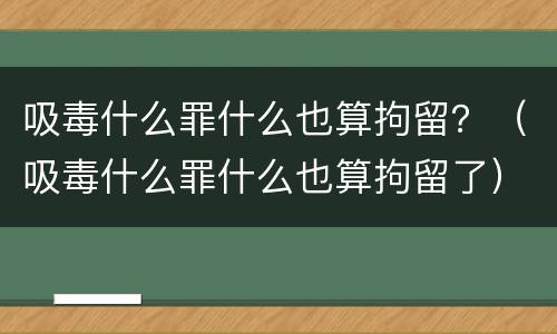 吸毒什么罪什么也算拘留？（吸毒什么罪什么也算拘留了）