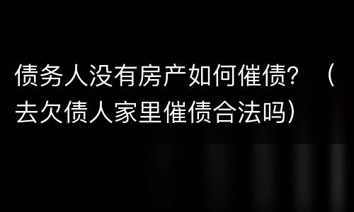 债务人没有房产如何催债？（去欠债人家里催债合法吗）