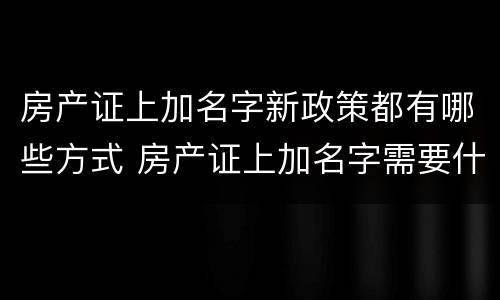 房产证上加名字新政策都有哪些方式 房产证上加名字需要什么条件?