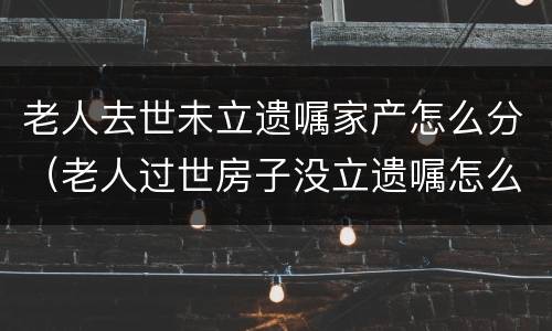 老人去世未立遗嘱家产怎么分（老人过世房子没立遗嘱怎么继承）
