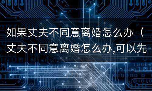 如果丈夫不同意离婚怎么办（丈夫不同意离婚怎么办,可以先写离婚协议吗?）