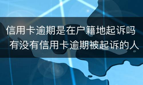 信用卡逾期是在户籍地起诉吗 有没有信用卡逾期被起诉的人