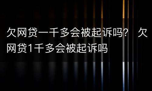 欠网贷一千多会被起诉吗？ 欠网贷1千多会被起诉吗