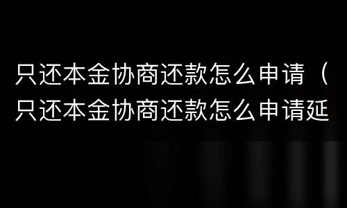 只还本金协商还款怎么申请（只还本金协商还款怎么申请延期还款）