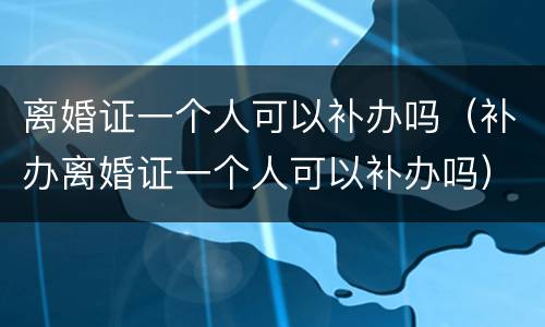 离婚证一个人可以补办吗（补办离婚证一个人可以补办吗）