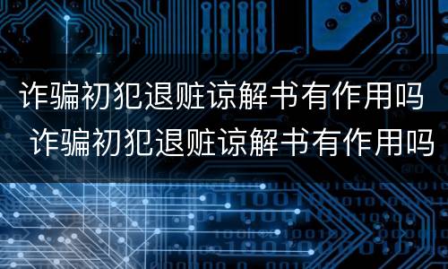 诈骗初犯退赃谅解书有作用吗 诈骗初犯退赃谅解书有作用吗怎么写