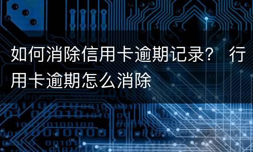 如何消除信用卡逾期记录？ 行用卡逾期怎么消除