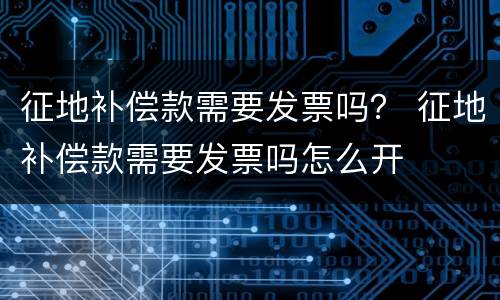 征地补偿款需要发票吗？ 征地补偿款需要发票吗怎么开