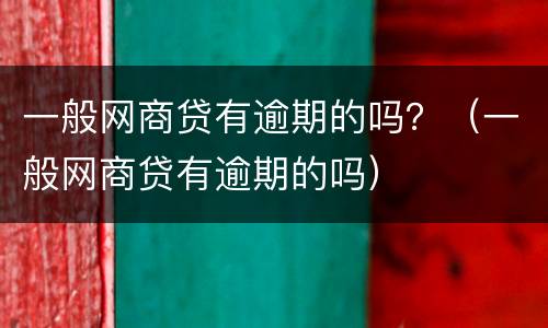 一般网商贷有逾期的吗？（一般网商贷有逾期的吗）