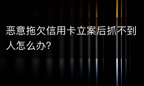 恶意拖欠信用卡立案后抓不到人怎么办？
