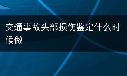 交通事故头部损伤鉴定什么时候做