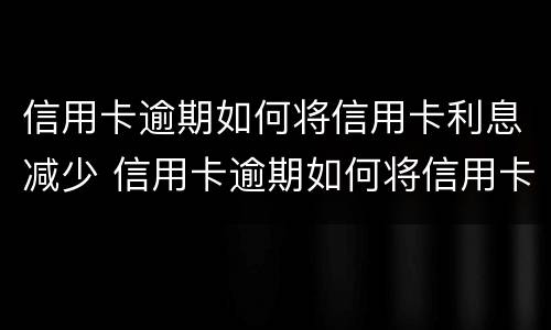 信用卡逾期如何将信用卡利息减少 信用卡逾期如何将信用卡利息减少一些