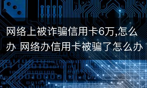 网络上被诈骗信用卡6万,怎么办 网络办信用卡被骗了怎么办