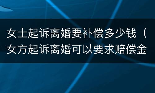 女士起诉离婚要补偿多少钱（女方起诉离婚可以要求赔偿金吗）
