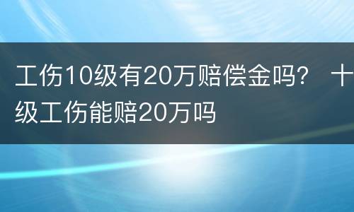 工伤10级有20万赔偿金吗？ 十级工伤能赔20万吗
